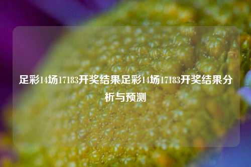 足彩14场17183开奖结果足彩14场17183开奖结果分析与预测