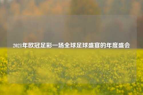 2021年欧冠足彩一场全球足球盛宴的年度盛会