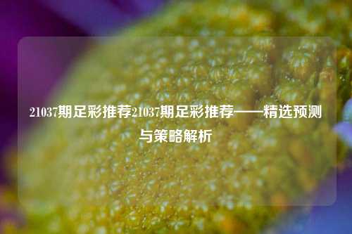 21037期足彩推荐21037期足彩推荐——精选预测与策略解析
