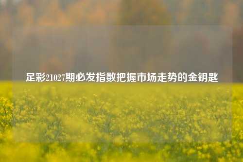 足彩21027期必发指数把握市场走势的金钥匙