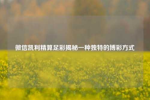 微信凯利精算足彩揭秘一种独特的博彩方式