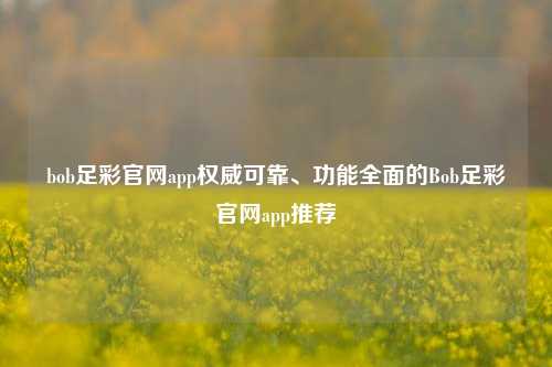 bob足彩官网app权威可靠、功能全面的Bob足彩官网app推荐