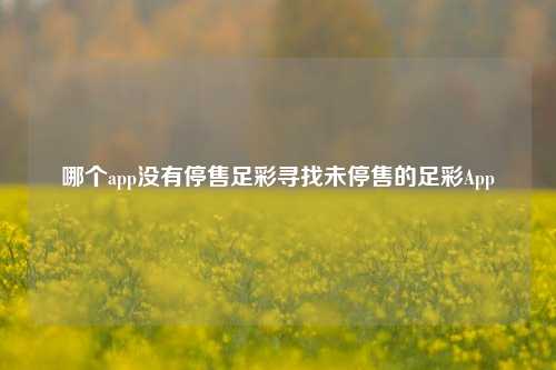 哪个app没有停售足彩寻找未停售的足彩App