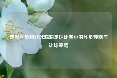 足彩胜负和让球漏洞足球比赛中的胜负预测与让球策略