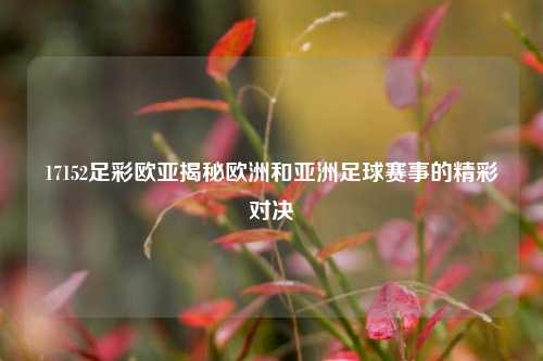 17152足彩欧亚揭秘欧洲和亚洲足球赛事的精彩对决