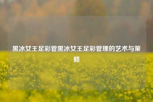 黑冰女王足彩管黑冰女王足彩管理的艺术与策略