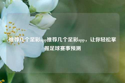 推荐几个足彩app推荐几个足彩app，让你轻松掌握足球赛事预测