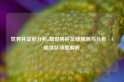 世界杯足彩分析a组世界杯足球预测与分析 - A组球队深度解析