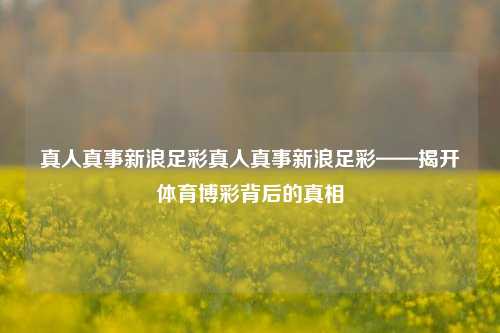 真人真事新浪足彩真人真事新浪足彩——揭开体育博彩背后的真相