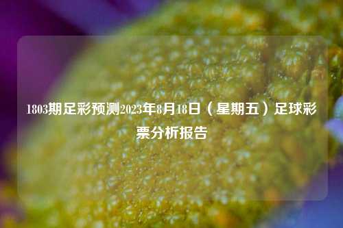 1803期足彩预测2023年8月18日（星期五）足球彩票分析报告