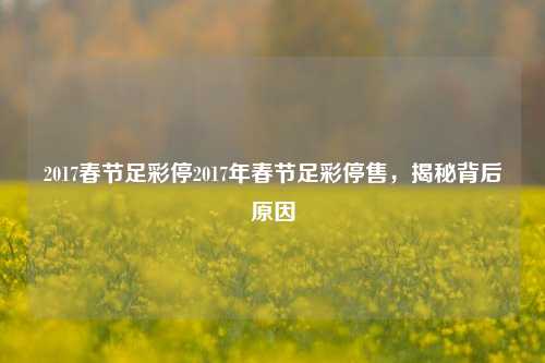 2017春节足彩停2017年春节足彩停售，揭秘背后原因