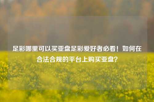 足彩哪里可以买亚盘足彩爱好者必看！如何在合法合规的平台上购买亚盘？