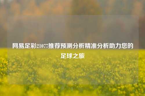 网易足彩21077推荐预测分析精准分析助力您的足球之旅