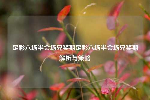 足彩六场半会场兑奖期足彩六场半会场兑奖期解析与策略