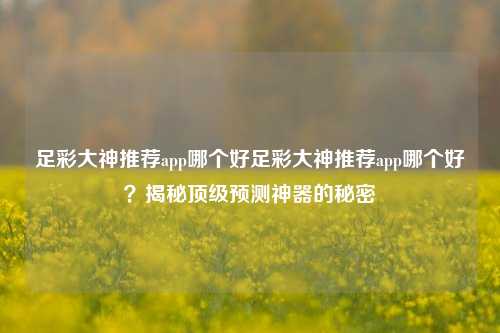 足彩大神推荐app哪个好足彩大神推荐app哪个好？揭秘顶级预测神器的秘密