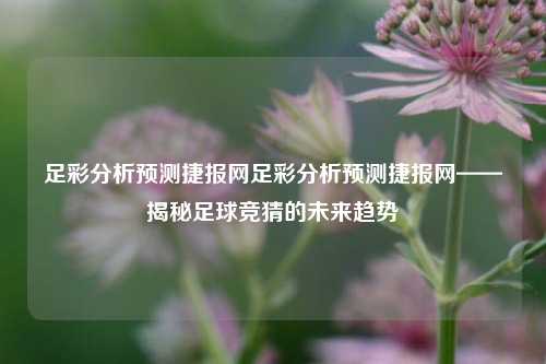 足彩分析预测捷报网足彩分析预测捷报网——揭秘足球竞猜的未来趋势