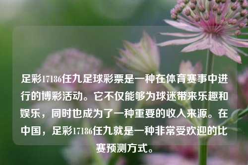 足彩17186任九足球彩票是一种在体育赛事中进行的博彩活动。它不仅能够为球迷带来乐趣和娱乐，同时也成为了一种重要的收入来源。在中国，足彩17186任九就是一种非常受欢迎的比赛预测方式。