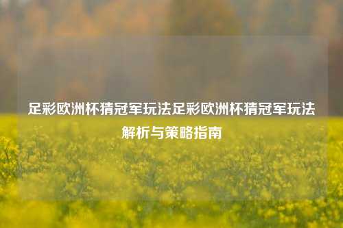 足彩欧洲杯猜冠军玩法足彩欧洲杯猜冠军玩法解析与策略指南