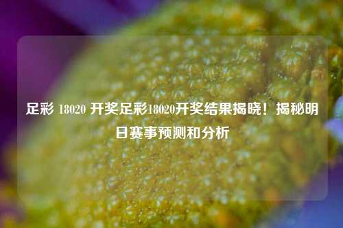 足彩 18020 开奖足彩18020开奖结果揭晓！揭秘明日赛事预测和分析