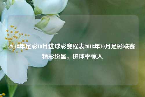 2018年足彩10月进球彩赛程表2018年10月足彩联赛精彩纷呈，进球率惊人