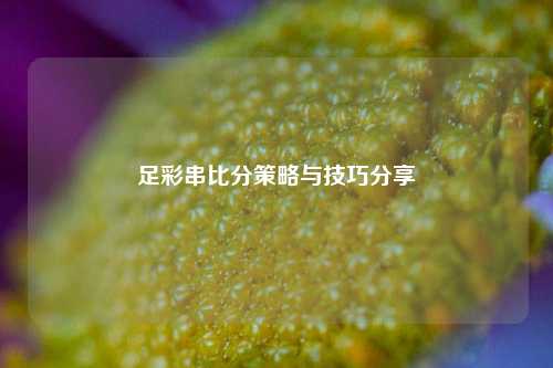 足彩串比分策略与技巧分享