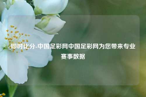 即时比分-中国足彩网中国足彩网为您带来专业赛事数据