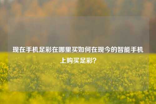 现在手机足彩在哪里买如何在现今的智能手机上购买足彩？