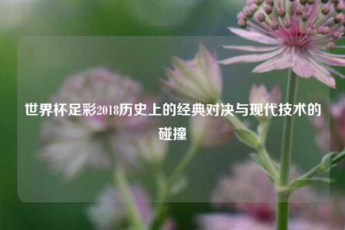 世界杯足彩2018历史上的经典对决与现代技术的碰撞