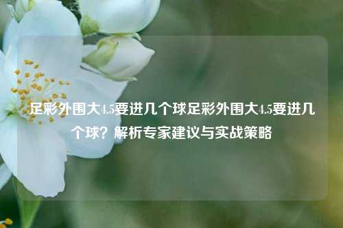 足彩外围大4.5要进几个球足彩外围大4.5要进几个球？解析专家建议与实战策略