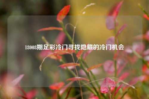 18008期足彩冷门寻找隐藏的冷门机会