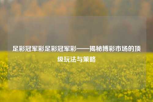 足彩冠军彩足彩冠军彩——揭秘博彩市场的顶级玩法与策略