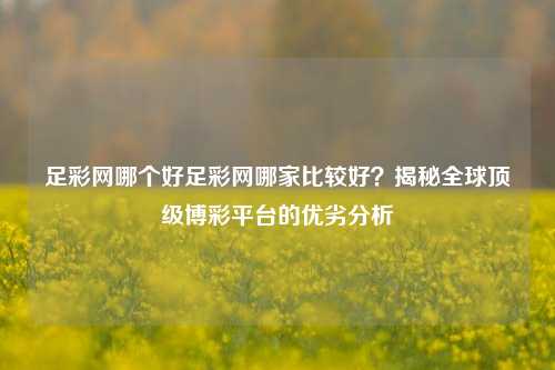 足彩网哪个好足彩网哪家比较好？揭秘全球顶级博彩平台的优劣分析