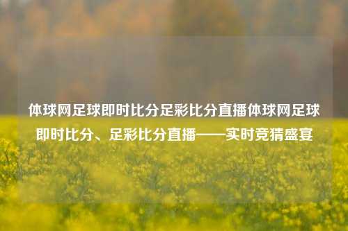 体球网足球即时比分足彩比分直播体球网足球即时比分、足彩比分直播——实时竞猜盛宴