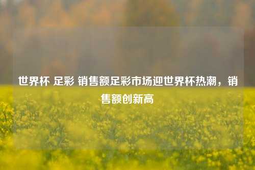 世界杯 足彩 销售额足彩市场迎世界杯热潮，销售额创新高