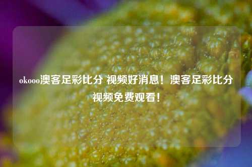 okooo澳客足彩比分 视频好消息！澳客足彩比分视频免费观看！