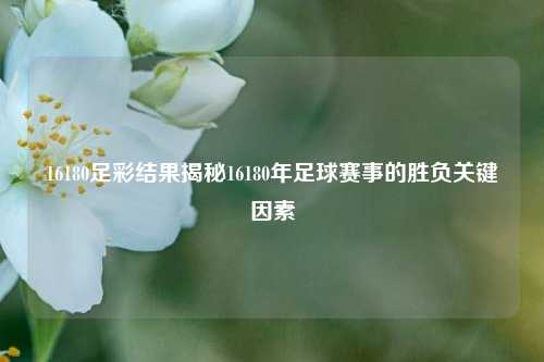 16180足彩结果揭秘16180年足球赛事的胜负关键因素