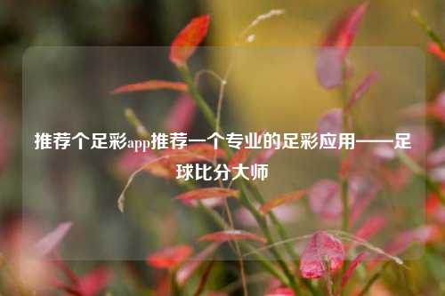 推荐个足彩app推荐一个专业的足彩应用——足球比分大师