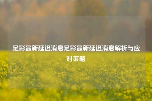足彩最新延迟消息足彩最新延迟消息解析与应对策略