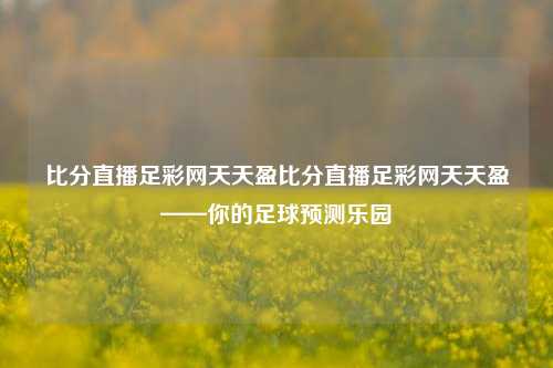 比分直播足彩网天天盈比分直播足彩网天天盈——你的足球预测乐园