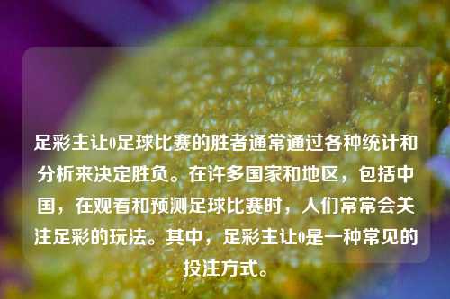 足彩主让0足球比赛的胜者通常通过各种统计和分析来决定胜负。在许多国家和地区，包括中国，在观看和预测足球比赛时，人们常常会关注足彩的玩法。其中，足彩主让0是一种常见的投注方式。