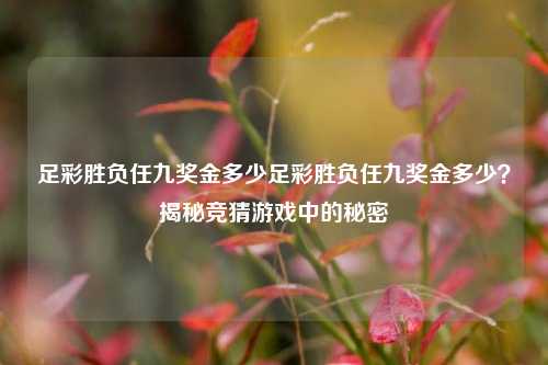 足彩胜负任九奖金多少足彩胜负任九奖金多少？揭秘竞猜游戏中的秘密
