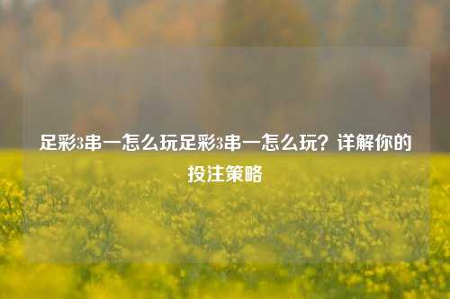 足彩3串一怎么玩足彩3串一怎么玩？详解你的投注策略