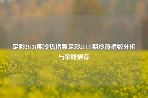 足彩21131期冷热指数足彩21131期冷热指数分析与策略推荐