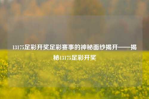 13175足彩开奖足彩赛事的神秘面纱揭开——揭秘13175足彩开奖