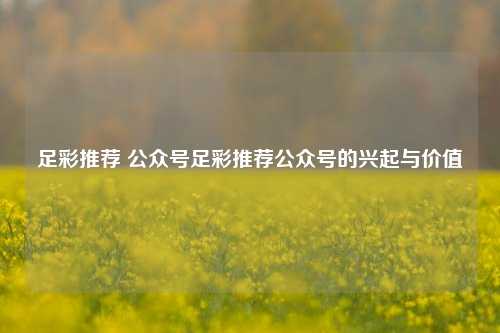足彩推荐 公众号足彩推荐公众号的兴起与价值