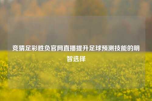 竞猜足彩胜负官网直播提升足球预测技能的明智选择