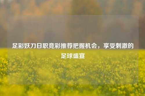足彩妖刀日职竞彩推荐把握机会，享受刺激的足球盛宴
