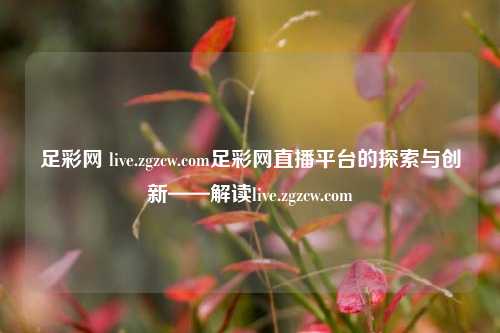足彩网 live.zgzcw.com足彩网直播平台的探索与创新——解读live.zgzcw.com