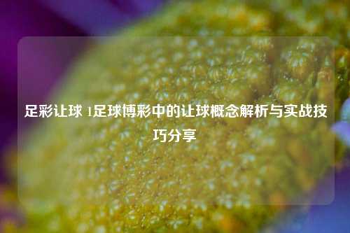 足彩让球 1足球博彩中的让球概念解析与实战技巧分享