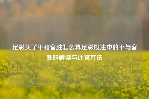 足彩买了平和客胜怎么算足彩投注中的平与客胜的解读与计算方法